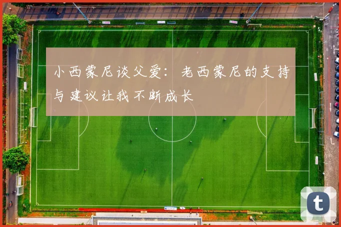 小西蒙尼谈父爱：老西蒙尼的支持与建议让我不断成长