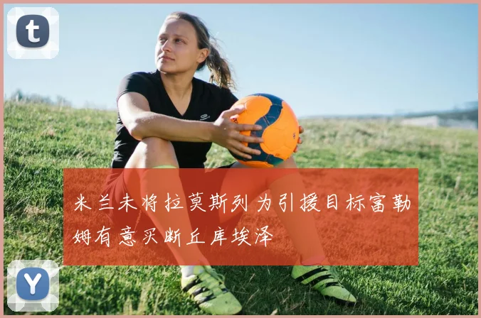 米兰未将拉莫斯列为引援目标富勒姆有意买断丘库埃泽