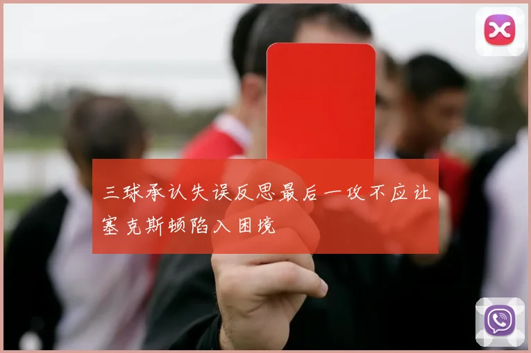 三球承认失误反思最后一攻不应让塞克斯顿陷入困境