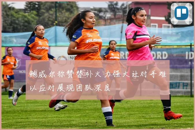 鲍威尔称赞替补火力强大让对手难以应对展现团队深度