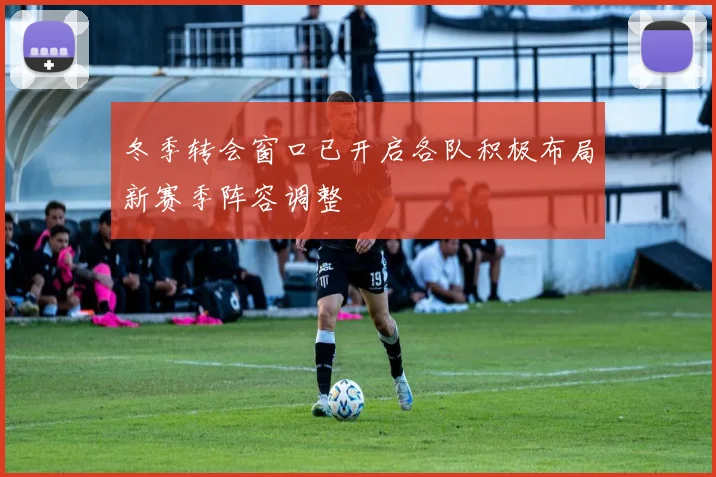 冬季转会窗口已开启各队积极布局新赛季阵容调整