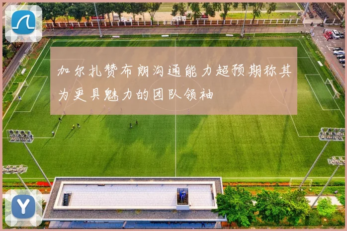 加尔扎赞布朗沟通能力超预期称其为更具魅力的团队领袖