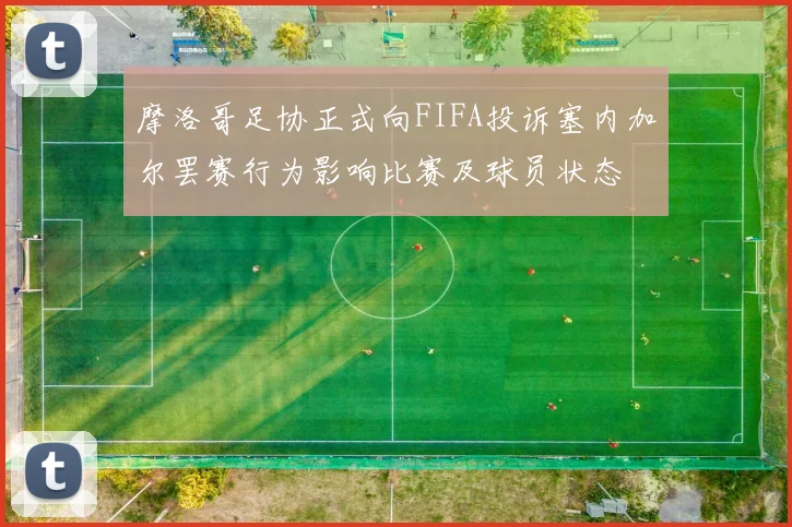 摩洛哥足协正式向FIFA投诉塞内加尔罢赛行为影响比赛及球员状态