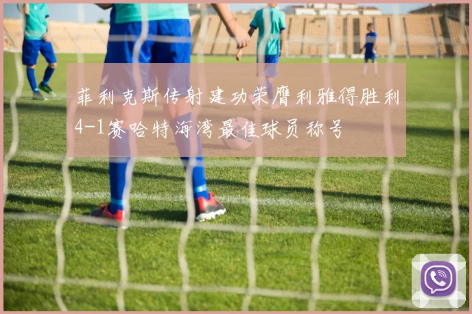 菲利克斯传射建功荣膺利雅得胜利4-1赛哈特海湾最佳球员称号