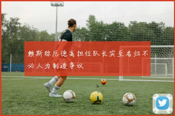 赖斯称厄德高担任队长实至名归不必人为制造争议