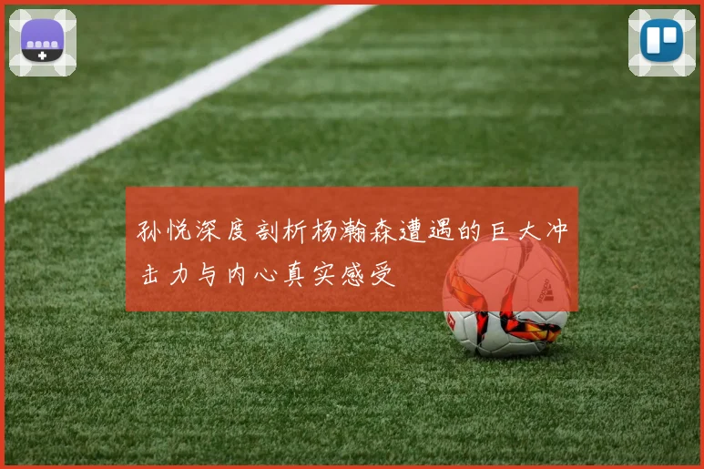 孙悦深度剖析杨瀚森遭遇的巨大冲击力与内心真实感受