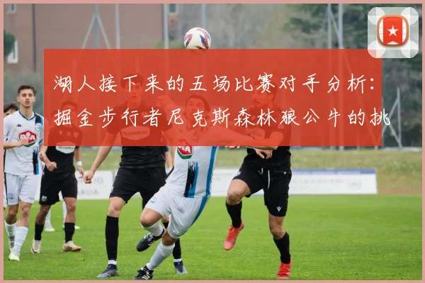 湖人接下来的五场比赛对手分析：掘金步行者尼克斯森林狼公牛的挑战与机遇