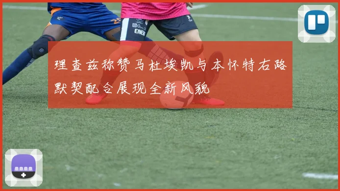 理查兹称赞马杜埃凯与本怀特右路默契配合展现全新风貌