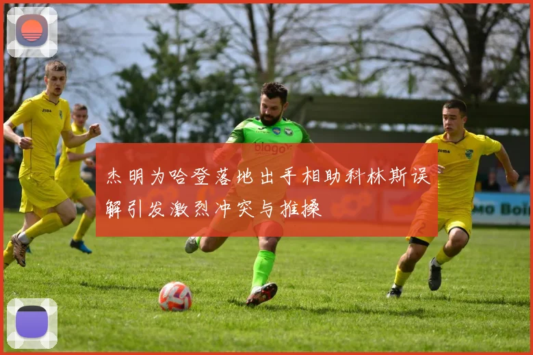 杰明为哈登落地出手相助科林斯误解引发激烈冲突与推搡