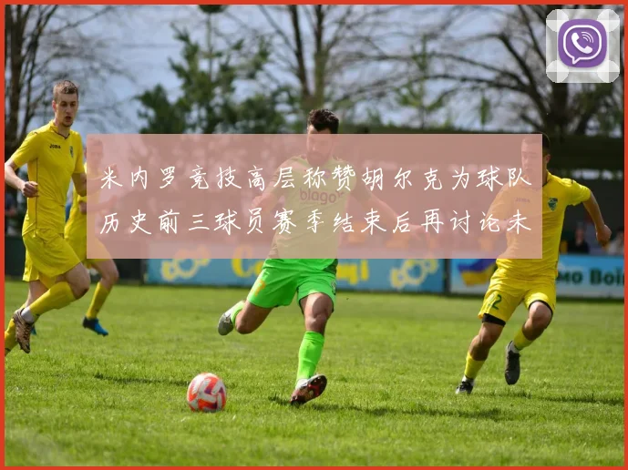 米内罗竞技高层称赞胡尔克为球队历史前三球员赛季结束后再讨论未来计划