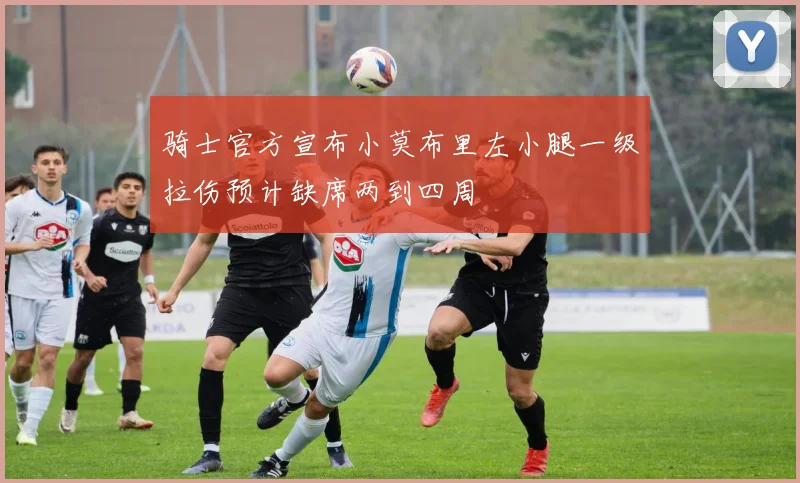 骑士官方宣布小莫布里左小腿一级拉伤预计缺席两到四周