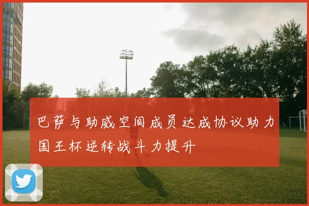 巴萨与助威空间成员达成协议助力国王杯逆转战斗力提升
