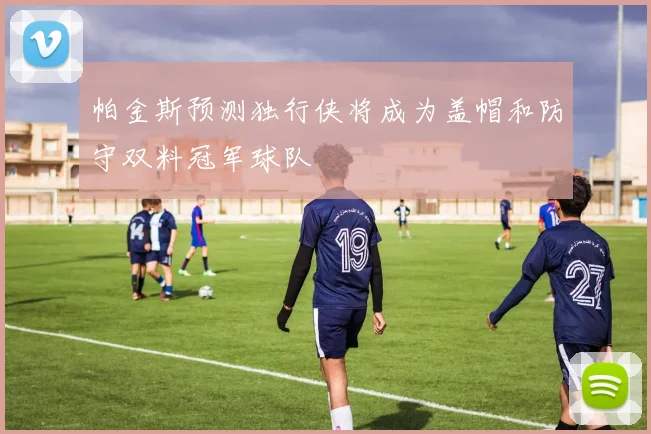 帕金斯预测独行侠将成为盖帽和防守双料冠军球队