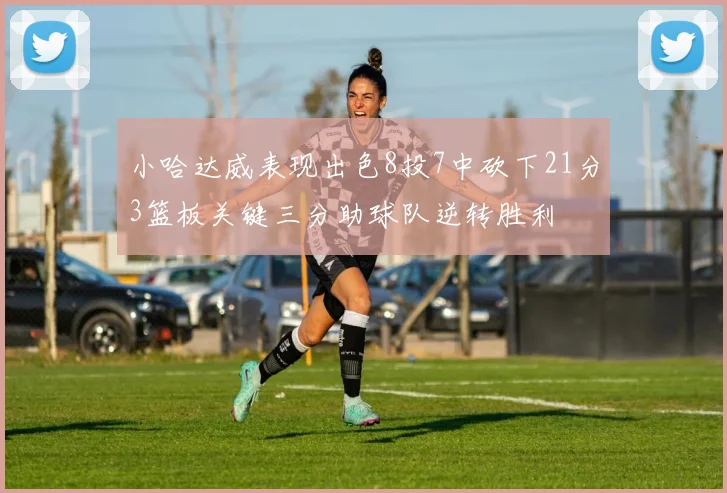 小哈达威表现出色8投7中砍下21分3篮板关键三分助球队逆转胜利