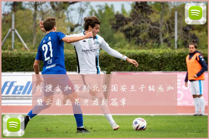 外援古加告别北京国安王子铭或加盟云南玉昆开启新篇章