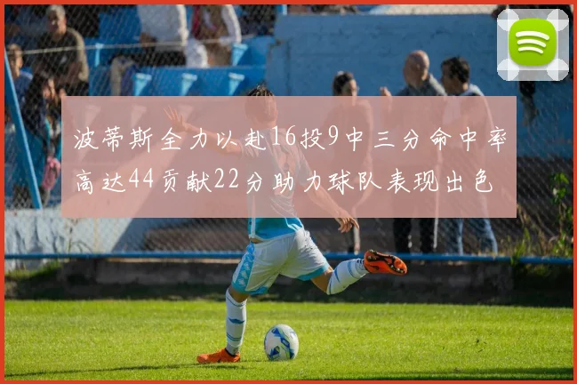 波蒂斯全力以赴16投9中三分命中率高达44贡献22分助力球队表现出色