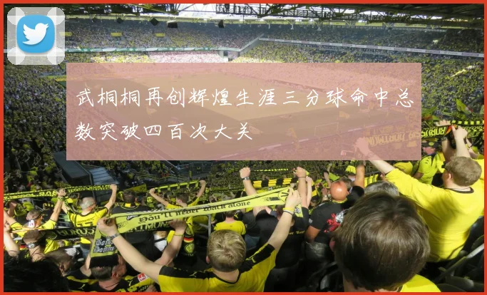 武桐桐再创辉煌生涯三分球命中总数突破四百次大关
