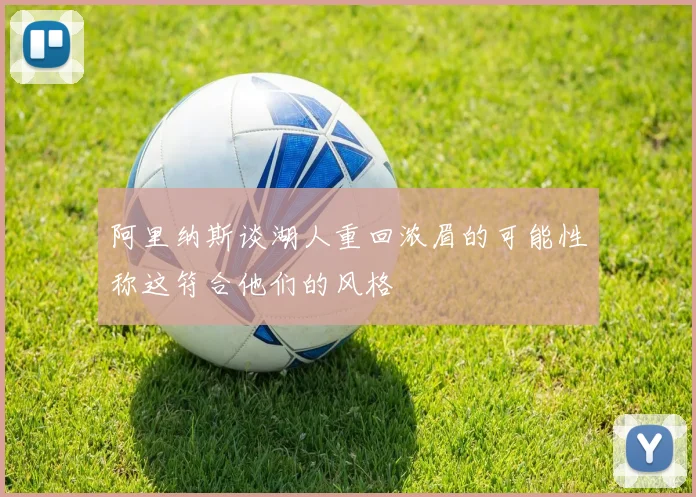 阿里纳斯谈湖人重回浓眉的可能性称这符合他们的风格