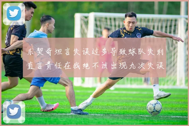 东契奇坦言失误过多导致球队失利直言责任在我绝不该出现九次失误