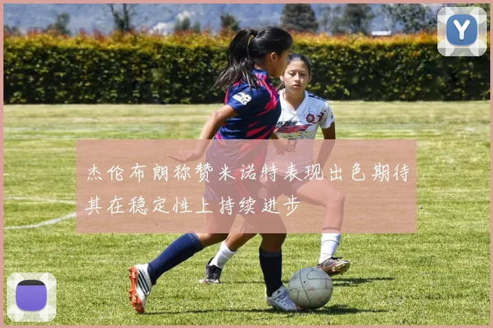 杰伦布朗称赞米诺特表现出色期待其在稳定性上持续进步