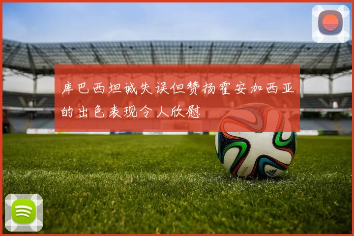 库巴西坦诚失误但赞扬霍安加西亚的出色表现令人欣慰