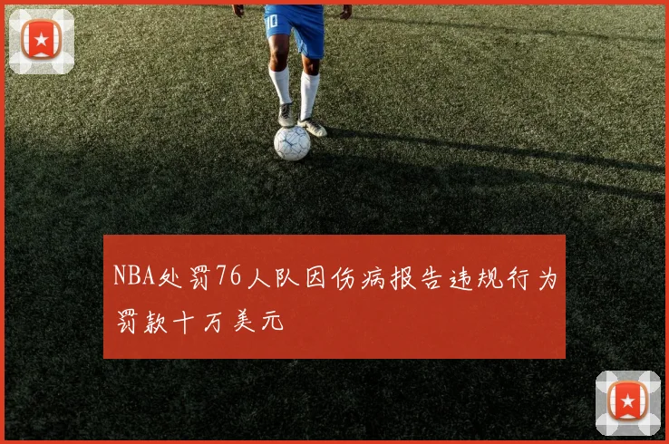 NBA处罚76人队因伤病报告违规行为罚款十万美元