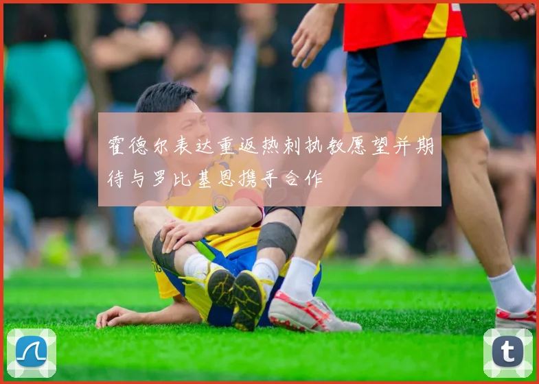 霍德尔表达重返热刺执教愿望并期待与罗比基恩携手合作