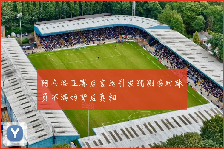 阿韦洛亚赛后言论引发猜测或对球员不满的背后真相