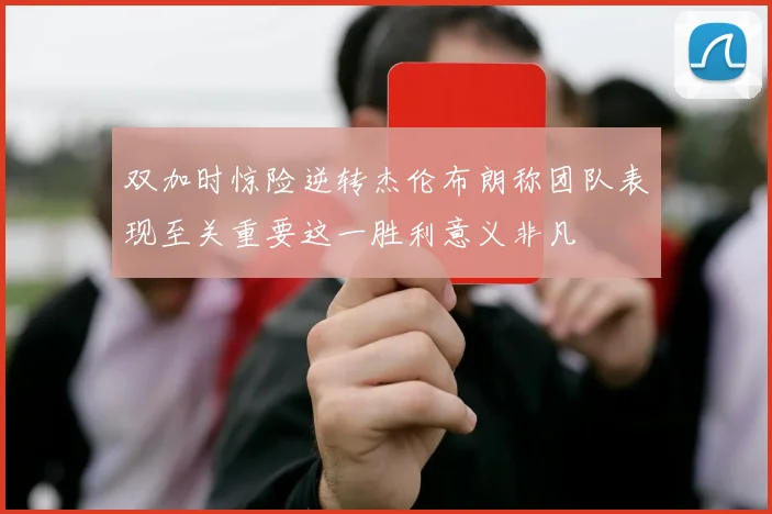 双加时惊险逆转杰伦布朗称团队表现至关重要这一胜利意义非凡