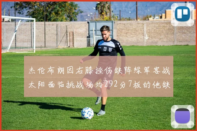 杰伦布朗因右膝挫伤缺阵绿军客战太阳面临挑战场均292分7板的他缺席影响大