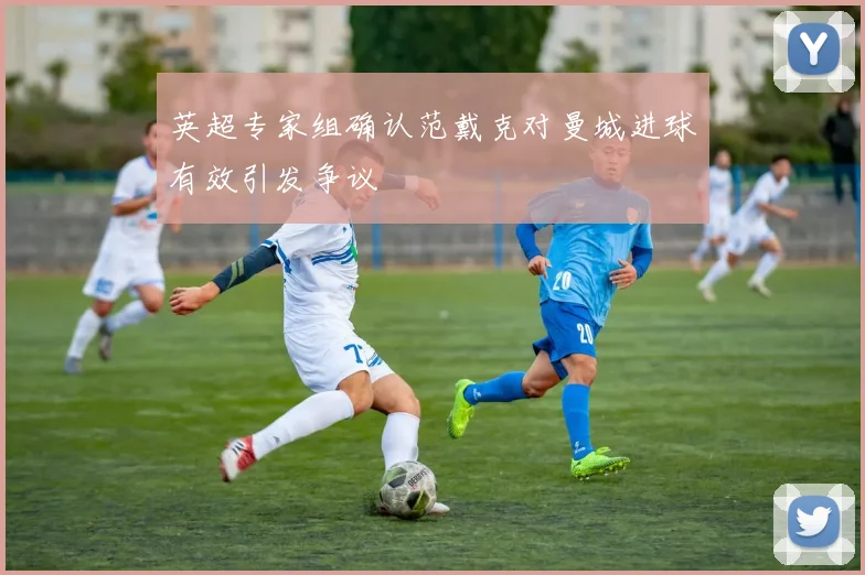 英超专家组确认范戴克对曼城进球有效引发争议