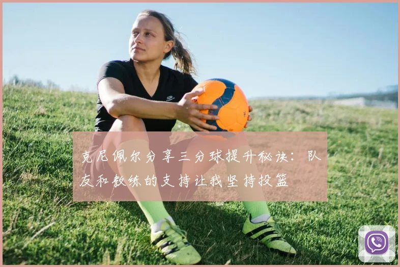 克尼佩尔分享三分球提升秘诀：队友和教练的支持让我坚持投篮