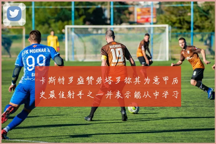 卡斯特罗盛赞劳塔罗称其为意甲历史最佳射手之一并表示能从中学习
