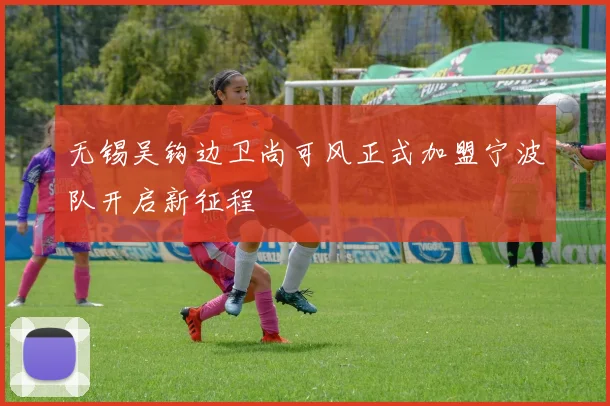 无锡吴钩边卫尚可风正式加盟宁波队开启新征程