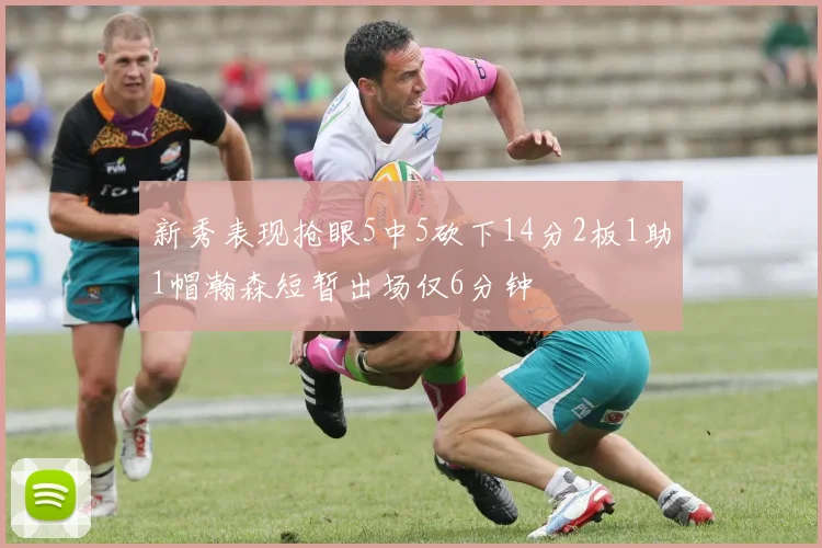 新秀表现抢眼5中5砍下14分2板1助1帽瀚森短暂出场仅6分钟