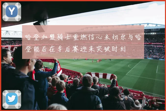 哈登加盟骑士重燃信心米切尔与哈登能否在季后赛迎来突破时刻
