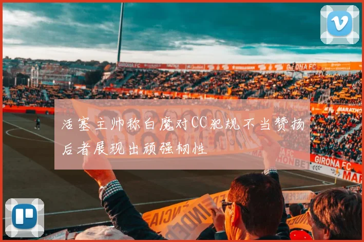 活塞主帅称白魔对CC犯规不当赞扬后者展现出顽强韧性