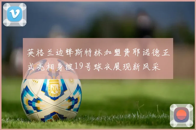 英格兰边锋斯特林加盟费耶诺德正式亮相身披19号球衣展现新风采