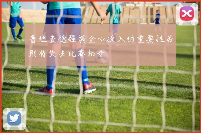 普理查德强调全心投入的重要性否则将失去比赛机会