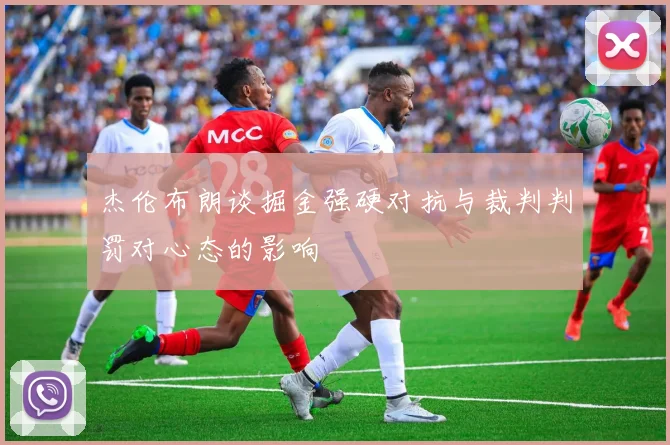 杰伦布朗谈掘金强硬对抗与裁判判罚对心态的影响