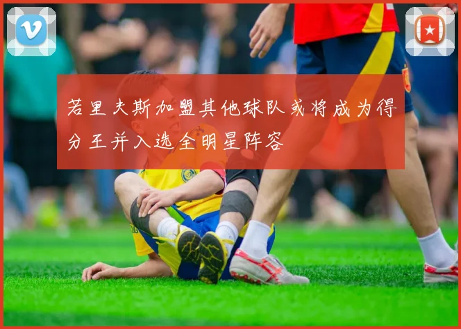 若里夫斯加盟其他球队或将成为得分王并入选全明星阵容