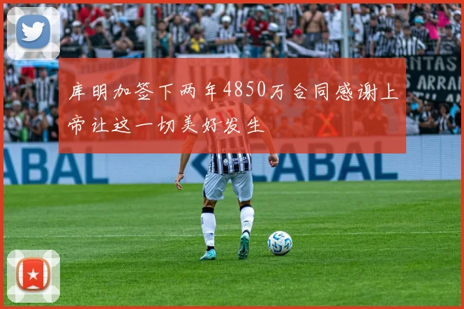 库明加签下两年4850万合同感谢上帝让这一切美好发生