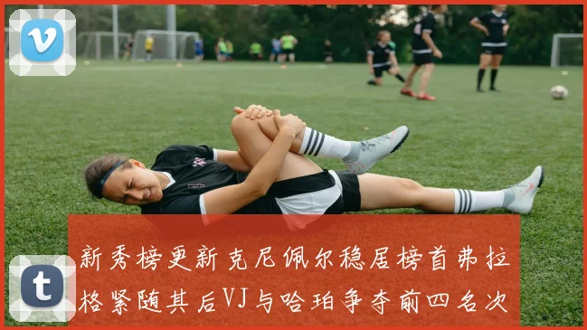 新秀榜更新克尼佩尔稳居榜首弗拉格紧随其后VJ与哈珀争夺前四名次