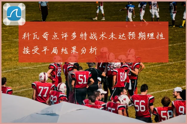 科瓦奇点评多特战术未达预期理性接受平局结果分析