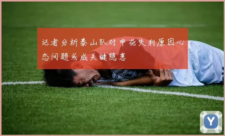 记者分析泰山队对申花失利原因心态问题或成关键隐患