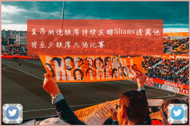 莱昂纳德缺席持续发酵Shams透露他将至少缺席几场比赛