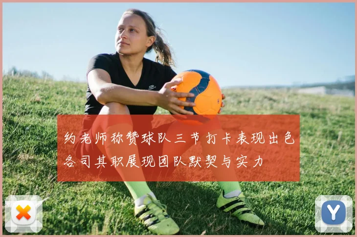 约老师称赞球队三节打卡表现出色各司其职展现团队默契与实力