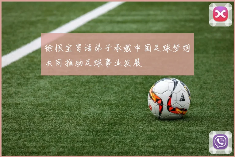 徐根宝寄语弟子承载中国足球梦想共同推动足球事业发展