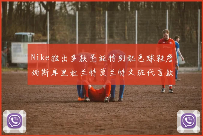 Nike推出多款圣诞特别配色球鞋詹姆斯库里杜兰特莫兰特文班代言款齐亮相