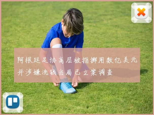 阿根廷足协高层被指挪用数亿美元并涉嫌洗钱当局已立案调查